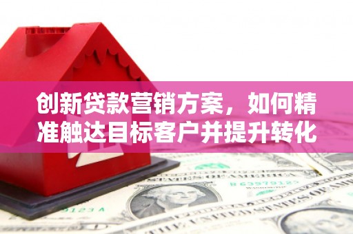 龙江创新贷款营销方案，如何精准触达目标客户并提升转化率