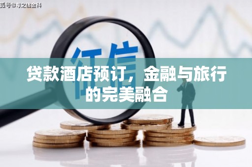 双清贷款酒店预订，金融与旅行的完美融合