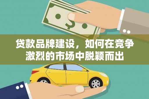 漯河贷款品牌建设，如何在竞争激烈的市场中脱颖而出