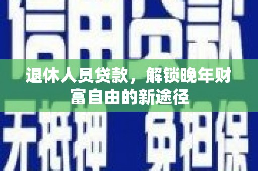 闻喜退休人员贷款，解锁晚年财富自由的新途径