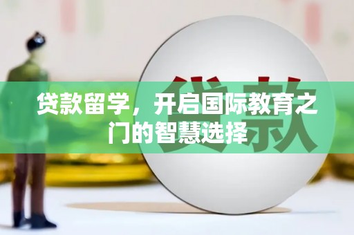 阳曲贷款留学，开启国际教育之门的智慧选择