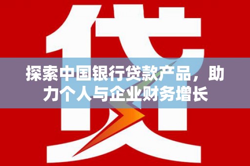 佳木斯探索中国银行贷款产品，助力个人与企业财务增长