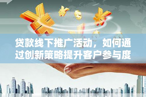 乡城贷款线下推广活动，如何通过创新策略提升客户参与度