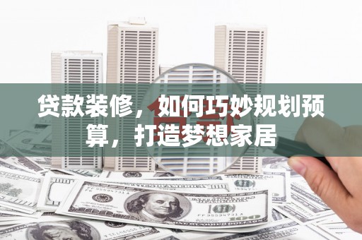 温宿贷款装修，如何巧妙规划预算，打造梦想家居