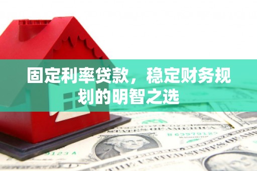 汉川固定利率贷款，稳定财务规划的明智之选