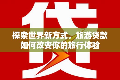 六横探索世界新方式，旅游贷款如何改变你的旅行体验
