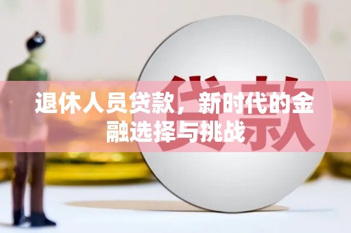 满州退休人员贷款，新时代的金融选择与挑战