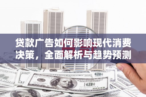 鼓山贷款广告如何影响现代消费决策，全面解析与趋势预测