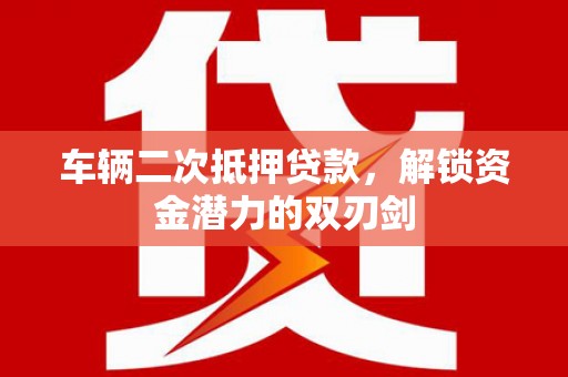 六安车辆二次抵押贷款，解锁资金潜力的双刃剑