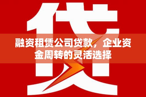 锡林郭勒融资租赁公司贷款，企业资金周转的灵活选择