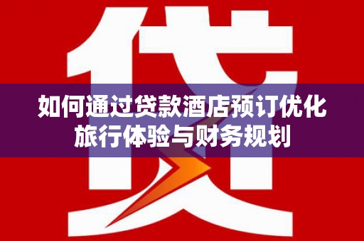 平舆如何通过贷款酒店预订优化旅行体验与财务规划