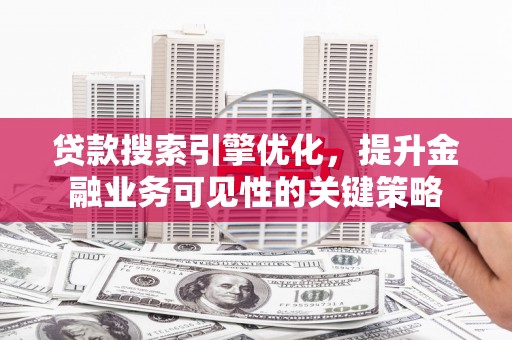 桐城贷款搜索引擎优化，提升金融业务可见性的关键策略