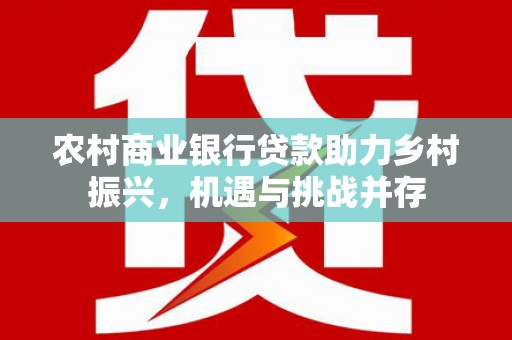 广安农村商业银行贷款助力乡村振兴，机遇与挑战并存