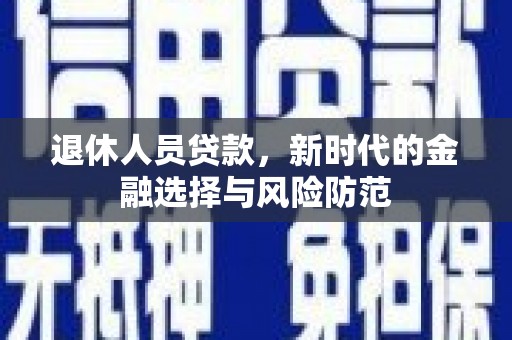 龙沙退休人员贷款，新时代的金融选择与风险防范