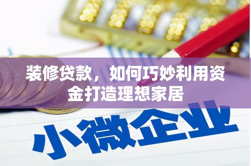 三水装修贷款，如何巧妙利用资金打造理想家居