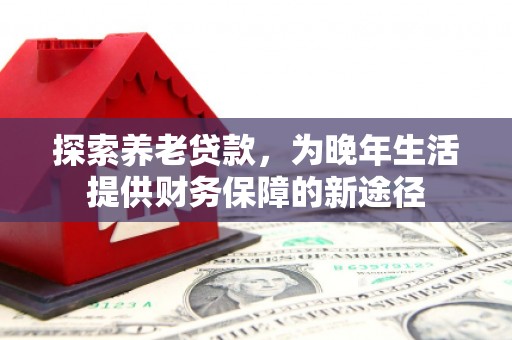 乌拉特后旗探索养老贷款，为晚年生活提供财务保障的新途径