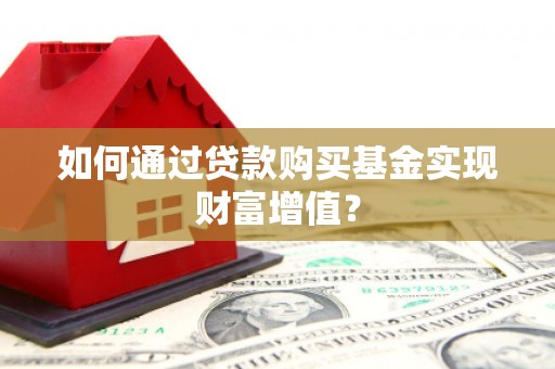 任丘如何通过贷款购买基金实现财富增值？