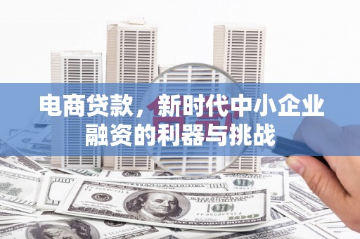 成县电商贷款，新时代中小企业融资的利器与挑战
