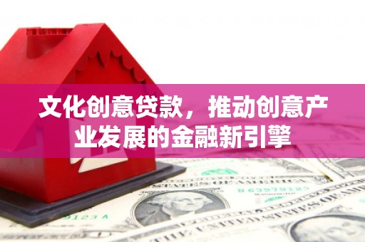 永登文化创意贷款，推动创意产业发展的金融新引擎