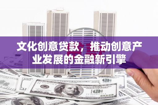 红安文化创意贷款，推动创意产业发展的金融新引擎
