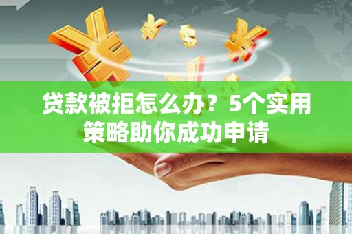 乌伊岭贷款被拒怎么办？5个实用策略助你成功申请