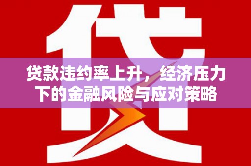 鱼峰贷款违约率上升，经济压力下的金融风险与应对策略