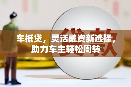 丽水车抵贷，灵活融资新选择，助力车主轻松周转