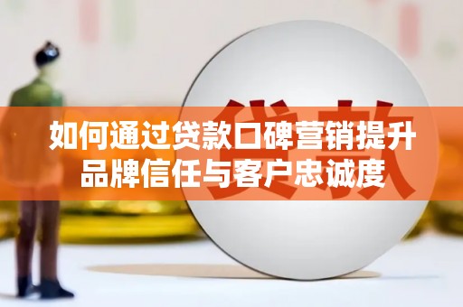 邵阳县如何通过贷款口碑营销提升品牌信任与客户忠诚度
