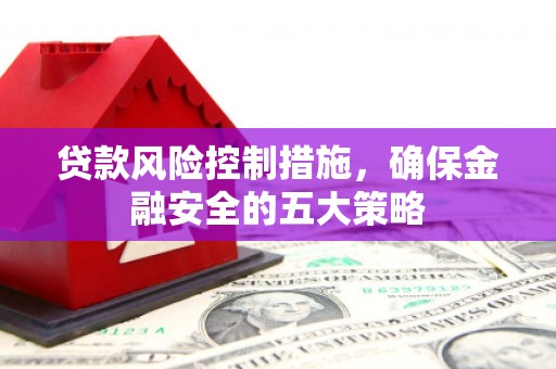 贡寮贷款风险控制措施，确保金融安全的五大策略