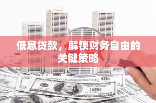 佛山低息贷款，解锁财务自由的关键策略