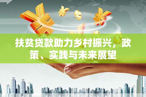 锦州扶贫贷款助力乡村振兴，政策、实践与未来展望