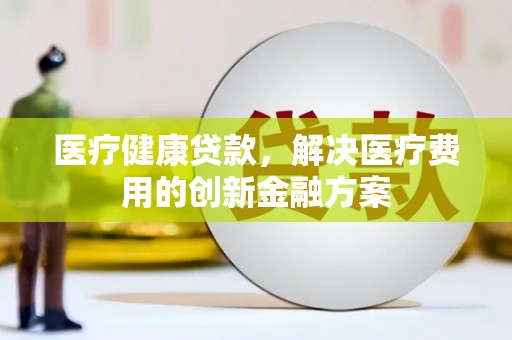 瓯海医疗健康贷款，解决医疗费用的创新金融方案