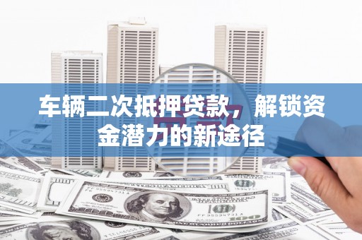 伊金霍洛旗车辆二次抵押贷款，解锁资金潜力的新途径