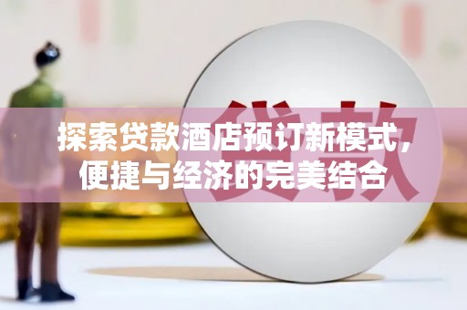 合作探索贷款酒店预订新模式，便捷与经济的完美结合