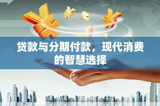 江夏贷款与分期付款，现代消费的智慧选择