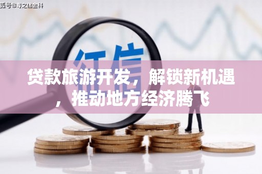 丰县贷款旅游开发，解锁新机遇，推动地方经济腾飞