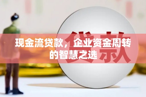 天柱现金流贷款，企业资金周转的智慧之选