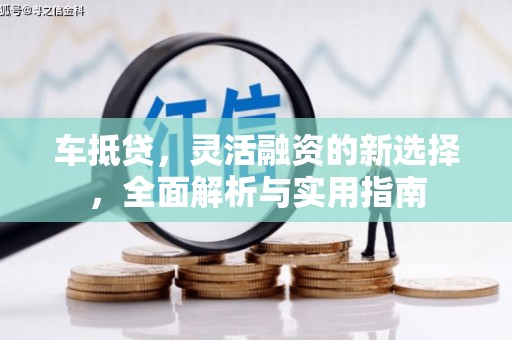 秀山车抵贷，灵活融资的新选择，全面解析与实用指南