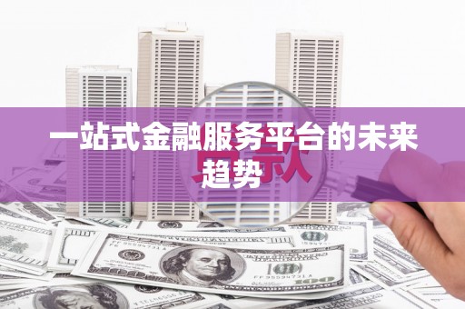 琼中一站式金融服务平台的未来趋势