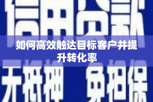 吴堡如何高效触达目标客户并提升转化率